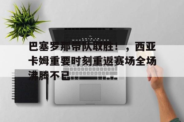 包含巴塞罗那带队取胜！，西亚卡姆重要时刻重返赛场全场沸腾不已的词条-九游