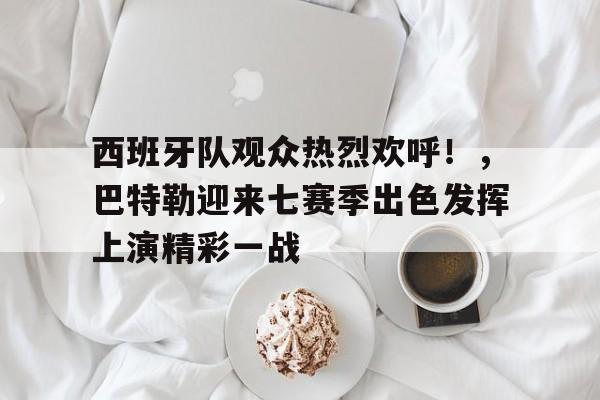 西班牙队观众热烈欢呼！，巴特勒迎来七赛季出色发挥上演精彩一战的简单介绍-九游电脑版下载