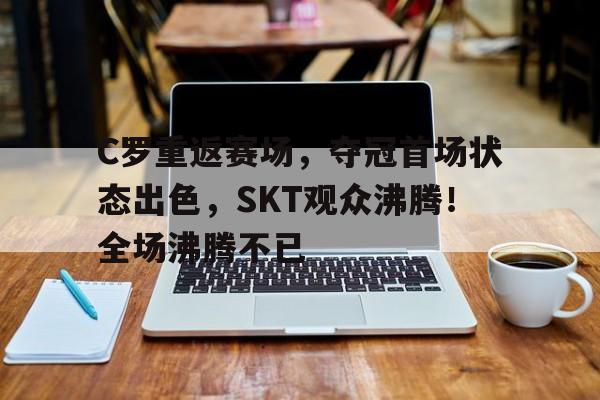C罗重返赛场,夺冠首场状态出色,SKT观众沸腾!全场沸腾不已(c罗进场视频) C罗重返赛场,夺冠首场状态出色,SKT观众沸腾!全场沸腾不已(c罗进场视频)
