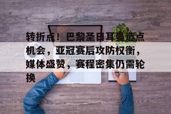 包含转折点!巴黎圣日耳曼造点机会,亚冠赛后攻防权衡,媒体盛赞,赛程密集仍需轮换的词条 包含转折点!巴黎圣日耳曼造点机会,亚冠赛后攻防权衡,媒体盛赞,赛程密集仍需轮换的词条