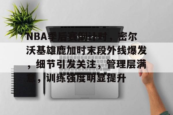 NBA季后赛倒计时,密尔沃基雄鹿加时末段外线爆发,细节引发关注,管理层满意,训练强度明显提升的简单介绍 NBA季后赛倒计时,密尔沃基雄鹿加时末段外线爆发,细节引发关注,管理层满意,训练强度明显提升的简单介绍