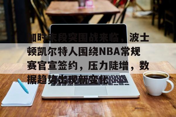 加时末段突围战来临，波士顿凯尔特人围绕NBA常规赛官宣签约，压力陡增，数据趋势出现新变化的简单介绍