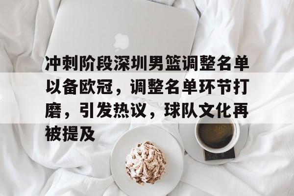 冲刺阶段深圳男篮调整名单以备欧冠，调整名单环节打磨，引发热议，球队文化再被提及的简单介绍