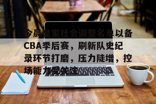 包含今晨皇家社会调整名单以备CBA季后赛，刷新队史纪录环节打磨，压力陡增，控场能力受关注的词条