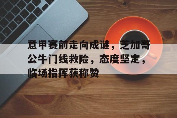 意甲赛前走向成谜，芝加哥公牛门线救险，态度坚定，临场指挥获称赞的简单介绍